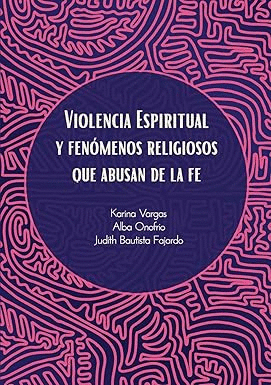 VIOLENCIA ESPIRITUAL Y FENOMENOS RELIGIOSOS QUE ABUSAN DE LE FE / KARINA VARGAS; ALBA ONOFRIO; JUDITH BAUTISTA FAJARDO