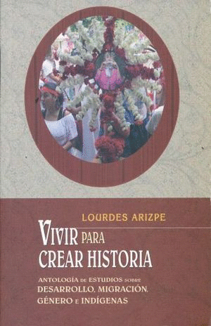 VIVIR PARA CREAR HISTORIA. ANTOLOGIA DE ESTUDIOS SOBRE DESARROLLO MIGRACION GENERO E INDIGENAS