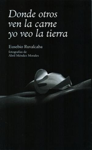 DONDE OTROS VEN LA CARNE YO VEO LA TIERRA / EUSEBIO RUVALCABA