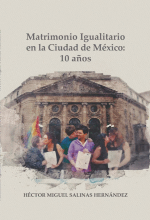 MATRIMONIO IGUALITARIO EN LA CIUDAD DE MEXICO: 10 AÑOS / HECTOR MIGUEL SALINAS HERNANDEZ